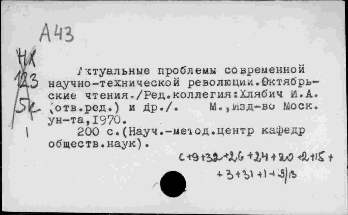 ﻿
Актуальные проблемы современной научно-технической революции.Октябрьские чтения./Ред.коллегия:Хлябич И.А. (отв.ред.) и Др./.	М.,Изд-во Моск,
ун-та,1970.
200 с.(Науч.-метод.центр кафедр обществ.наук).
С *9 +ЛЧ 4 а/)	+
к -‘-'МЪ' 4»-» J|rt>